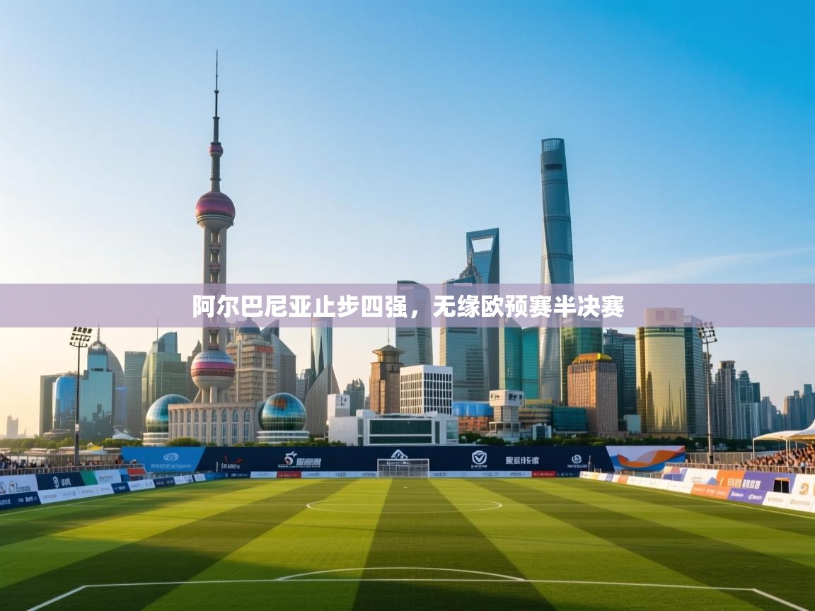 阿尔巴尼亚止步四强，无缘欧预赛半决赛  第2张