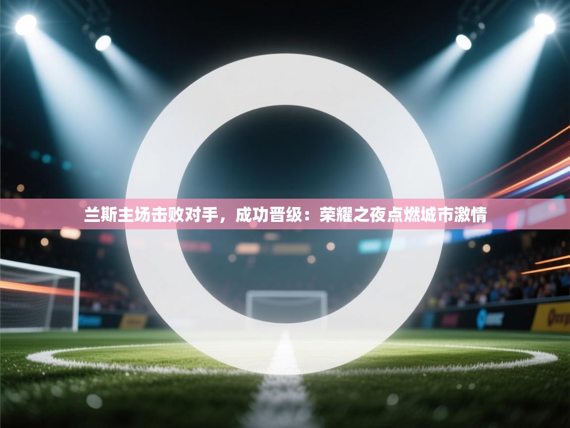 兰斯主场击败对手，成功晋级：荣耀之夜点燃城市激情