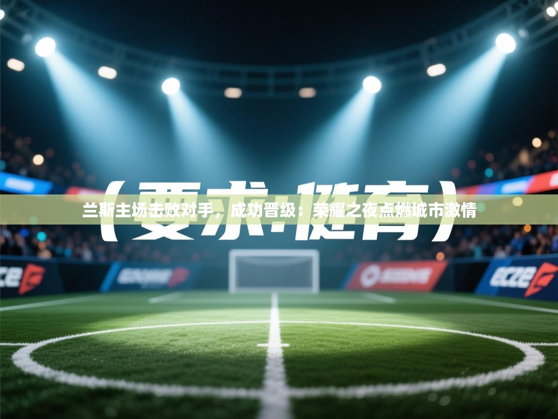 兰斯主场击败对手,成功晋级:荣耀之夜点燃城市激情 第2张