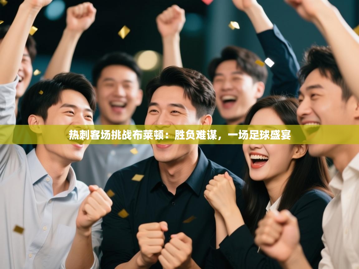 热刺客场挑战布莱顿：胜负难谋，一场足球盛宴  第2张