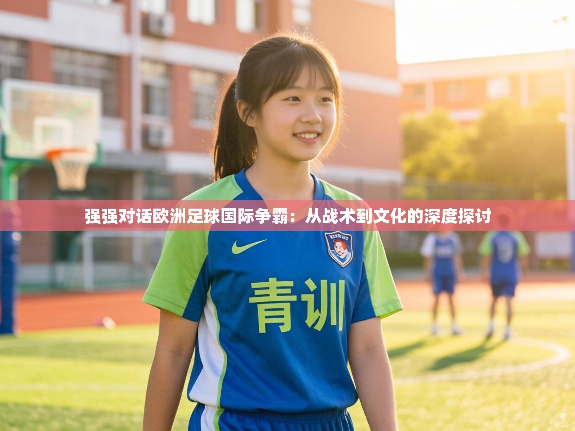 强强对话欧洲足球国际争霸:从战术到文化的深度探讨 第1张