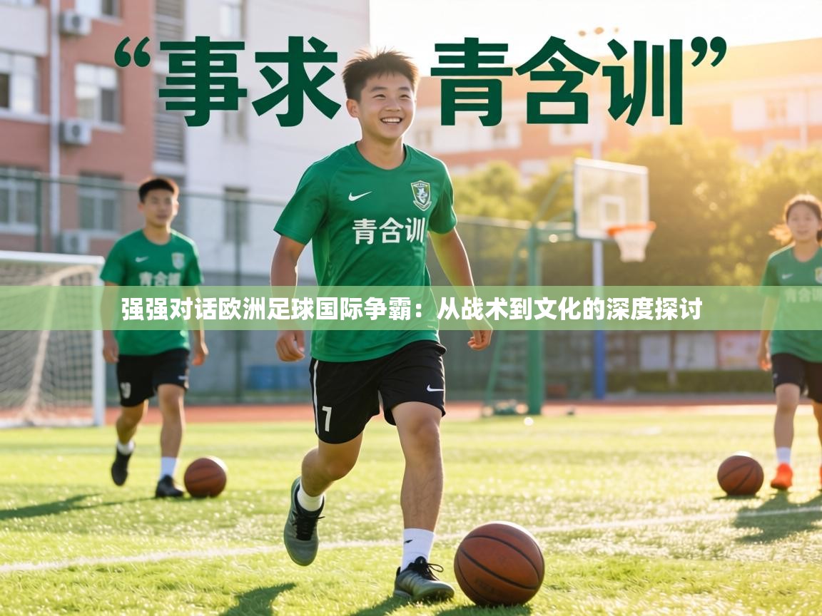 强强对话欧洲足球国际争霸:从战术到文化的深度探讨 第2张
