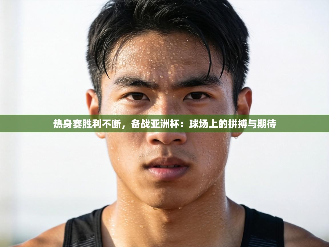 热身赛胜利不断,备战亚洲杯:球场上的拼搏与期待 第1张