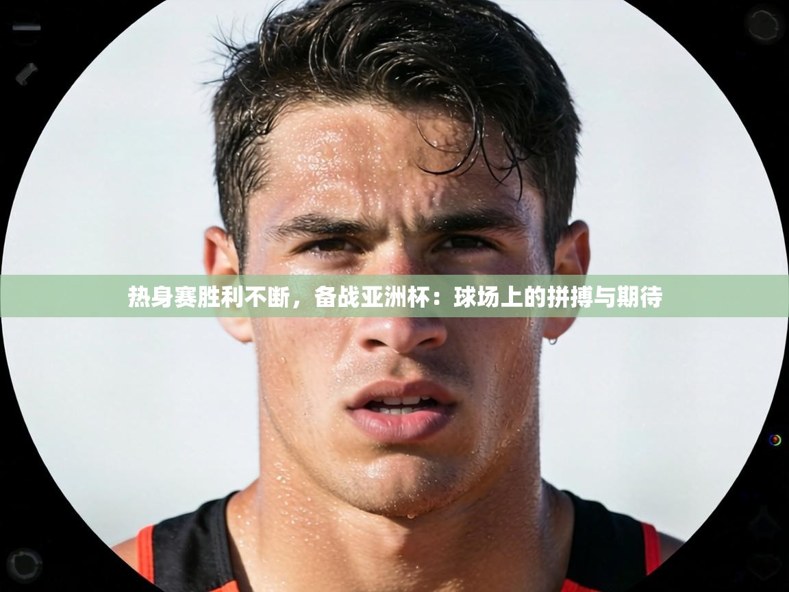 热身赛胜利不断,备战亚洲杯:球场上的拼搏与期待 第2张