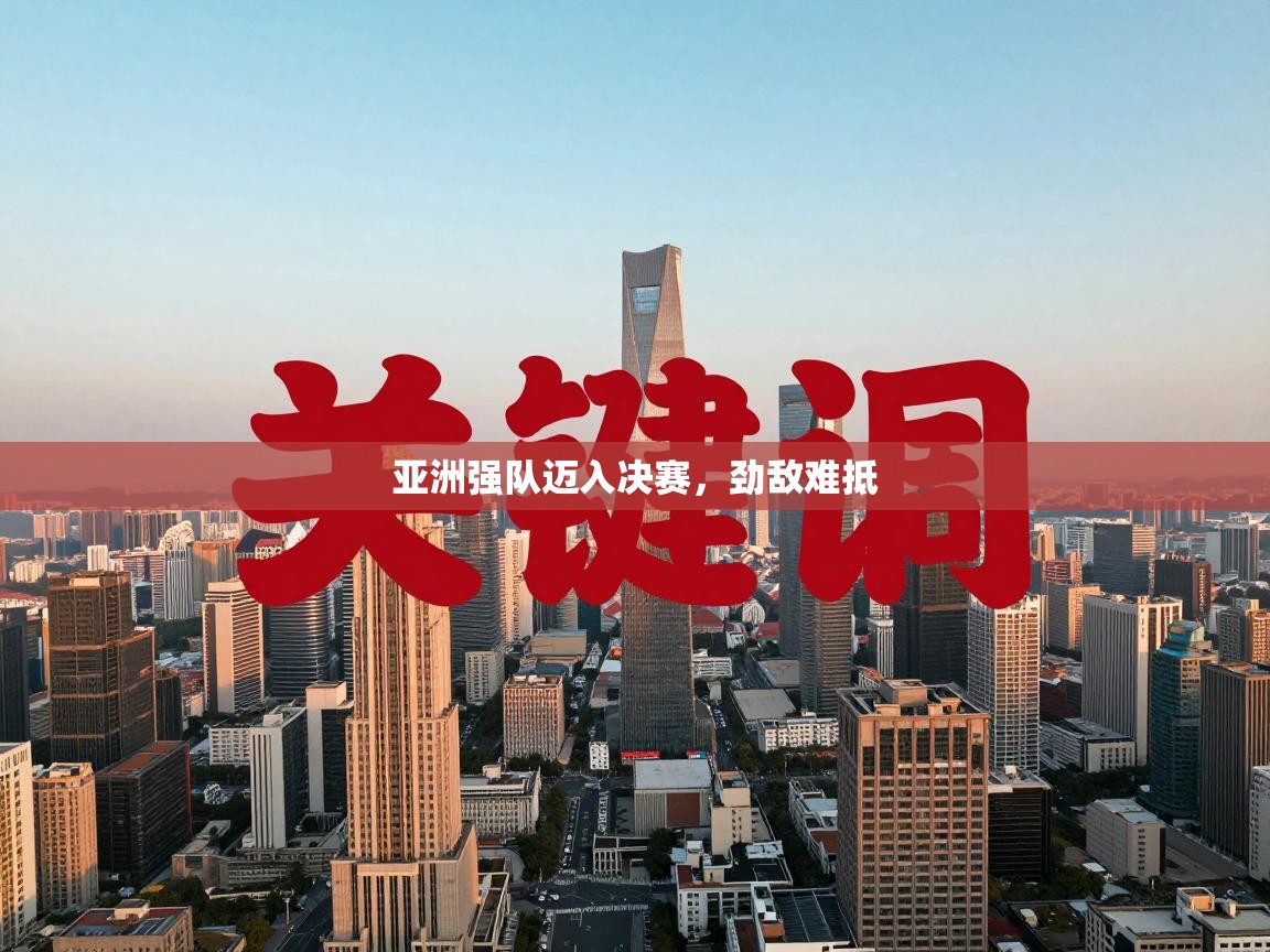 亚洲强队迈入决赛，劲敌难抵  第1张