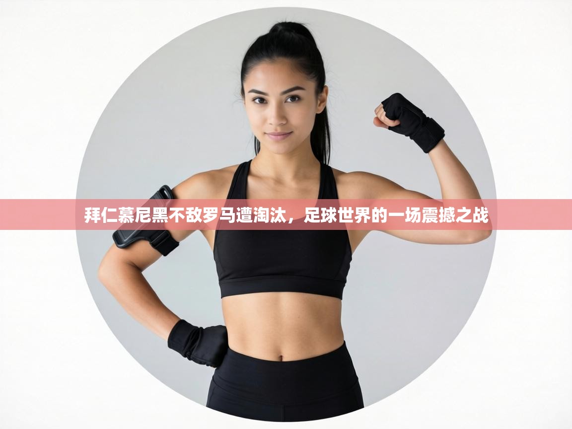 拜仁慕尼黑不敌罗马遭淘汰，足球世界的一场震撼之战